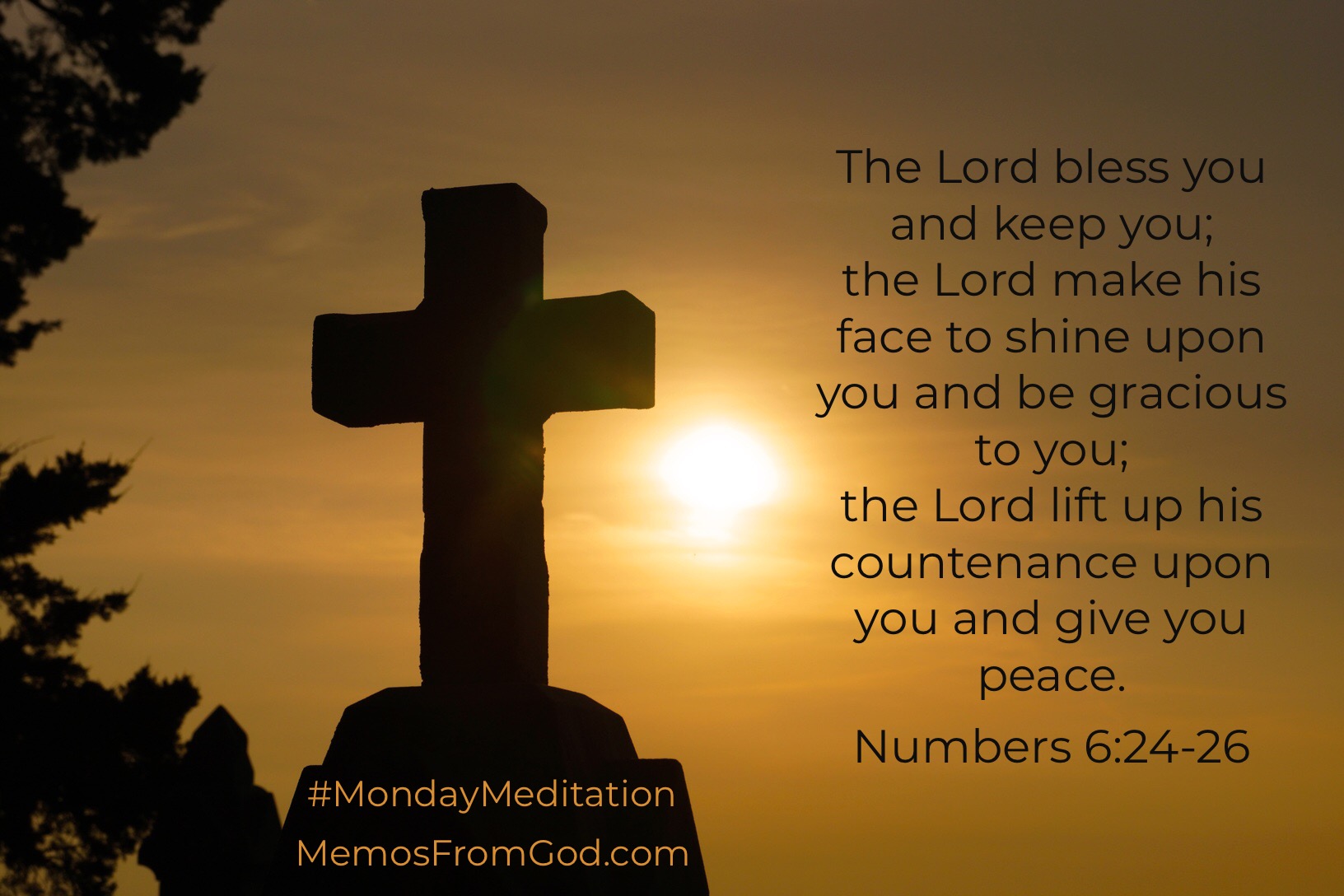 The Lord bless you and keep you; the Lord make his face to shine upon you and be gracious to you; the Lord lift up his countenance upon you and give you peace. Numbers 6:24-26