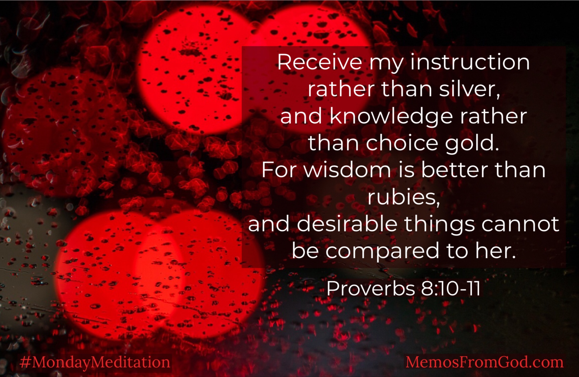 Receive my instruction rather than silver, and knowledge rather than choice gold. For wisdom is better than rubies, and desirable things cannot be compared to her. Proverbs 8:10-11