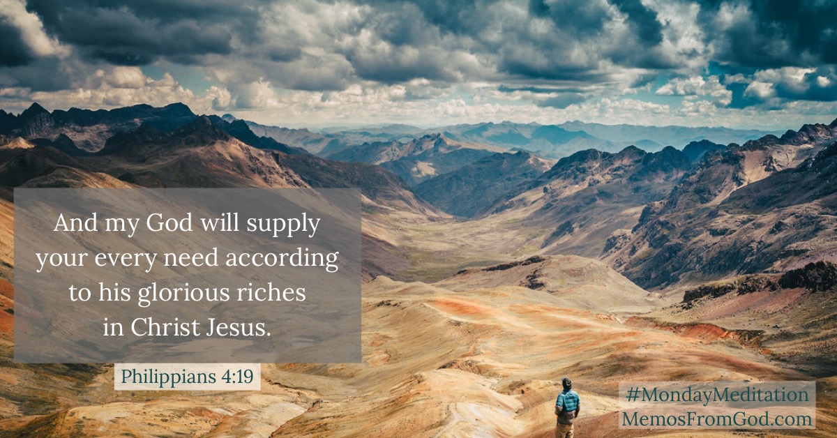 And my God will supply your every need according to his glorious riches in Christ Jesus. Philippians 4:19