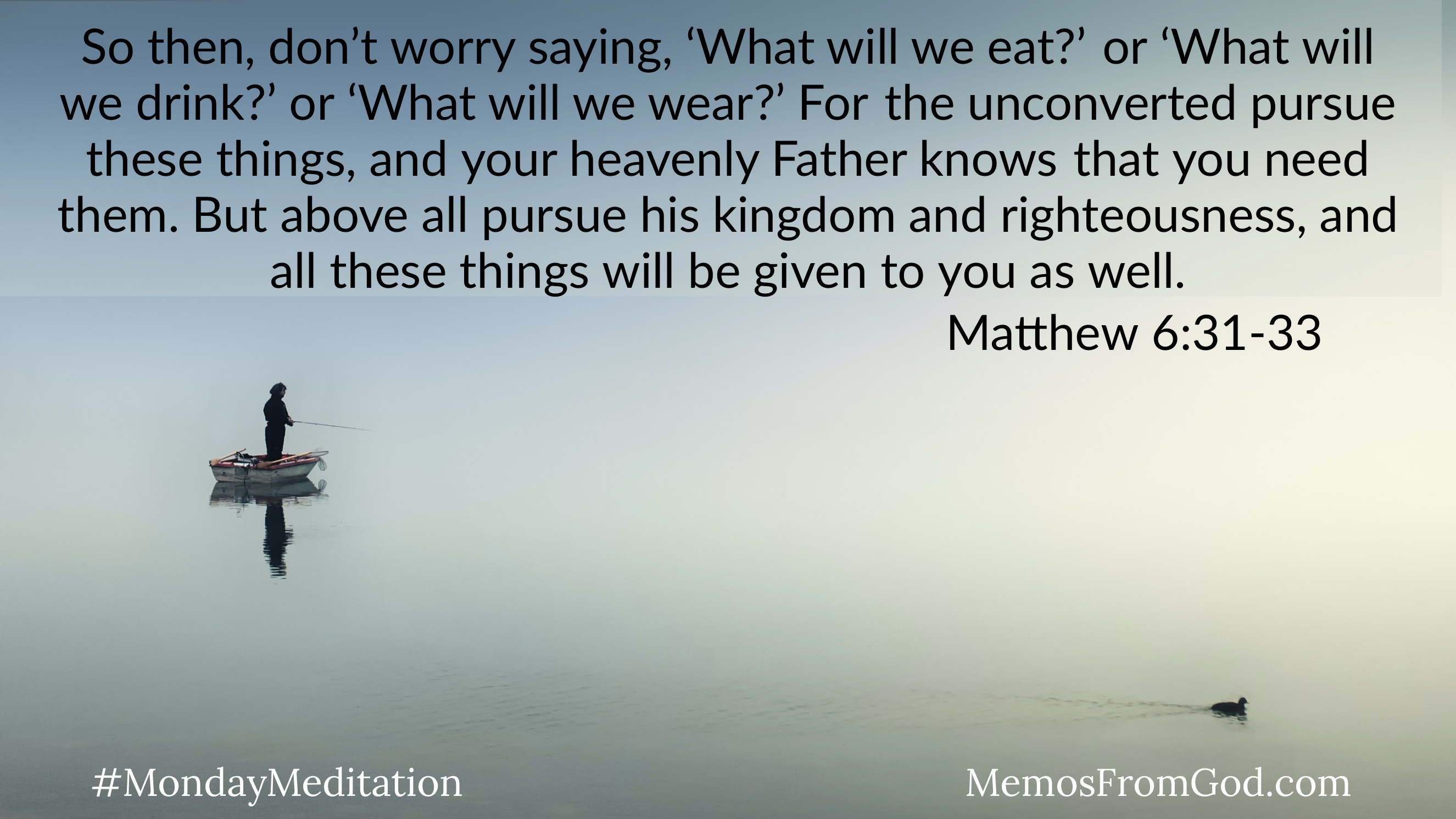 A person standing up fishing from a small motor boat in a calm lake on a hazy day. A duck swims off to the right. Caption: So then, don't worry saying, "What will we eat?" or "What will we drink?" or "What will we wear?" for the unconverted pursue these things, and your Heavenly Father knows that you need them. But above all pursue his kingdom and righteousness, and all these things will be given to you as well. Matthew 6:31-33