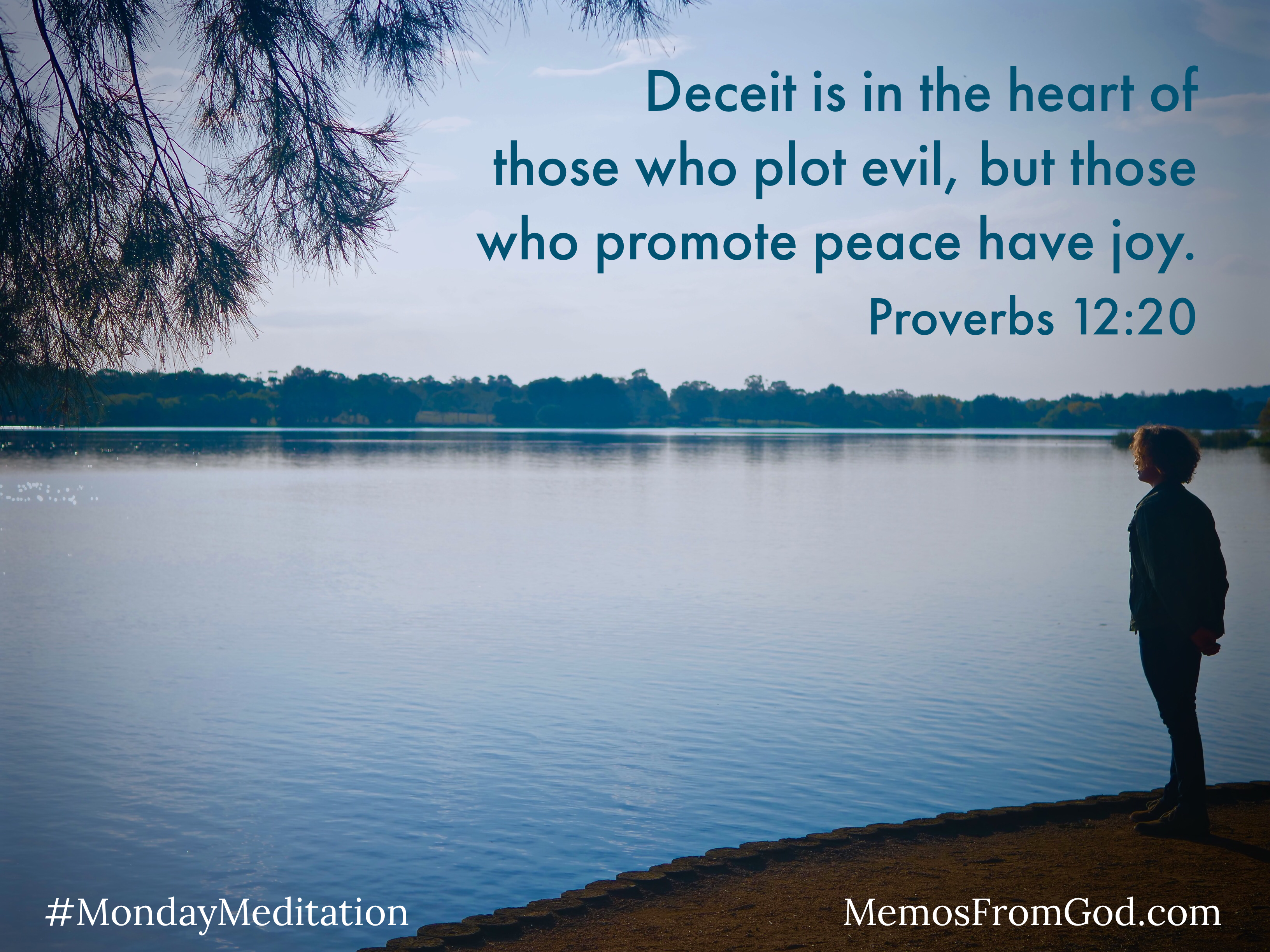 A woman standing at the edge of a still blue lake, looking peacefully out over it. Caption: Deceit is in the heart of those who plot evil, but those who promote peace have joy. Proverbs 12:20