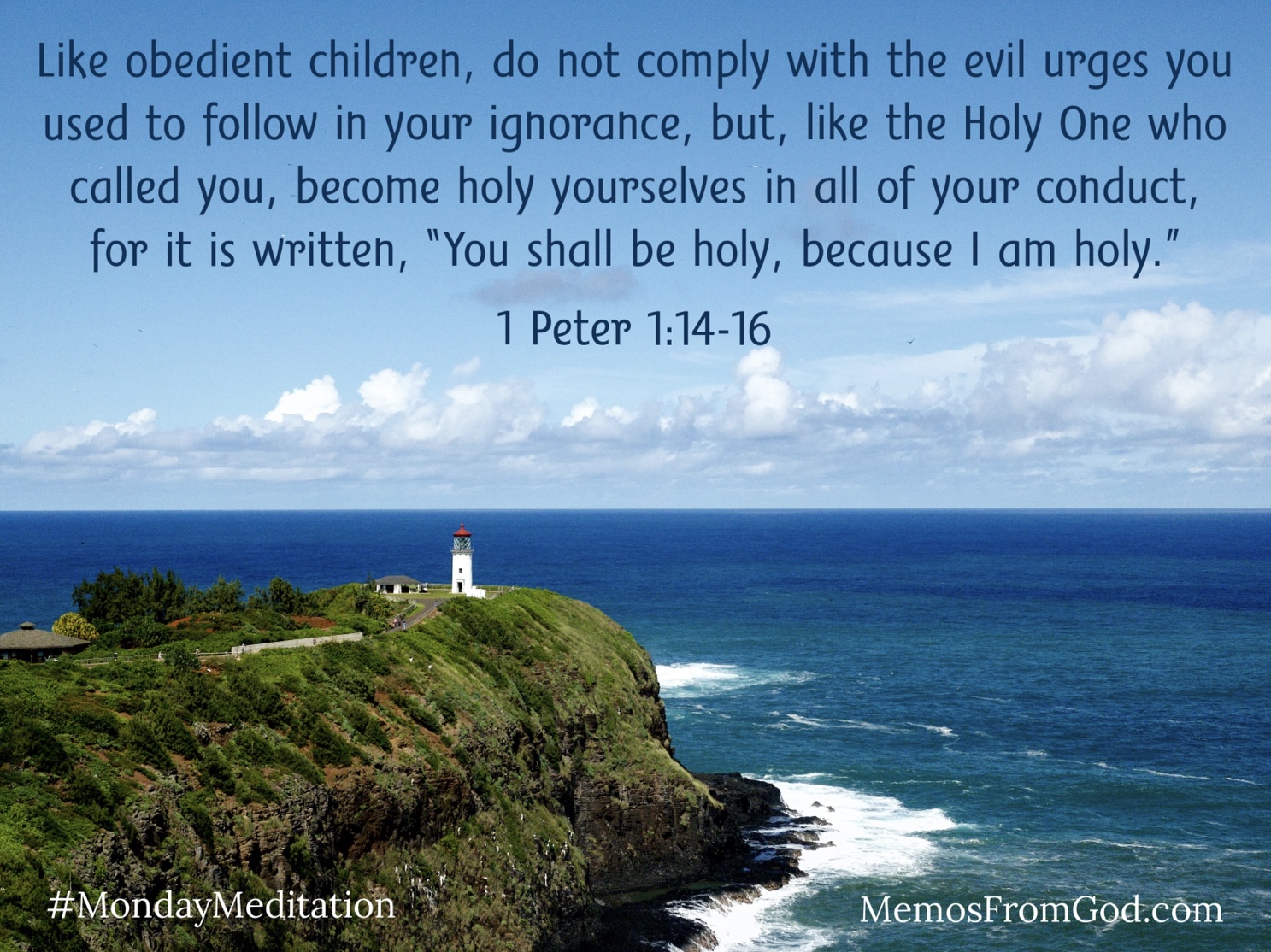 A white lighthouse at the end of a grassy peninsula, with a vast ocean and sky beyond. Caption: Like obedient children, do not comply with the evil urges you used to follow in your ignorance, but, like the Holy One who called you, become holy yourselves in all of your conduct for it is written, "You shall be holy, because I am holy." 1 Peter 1:14-16