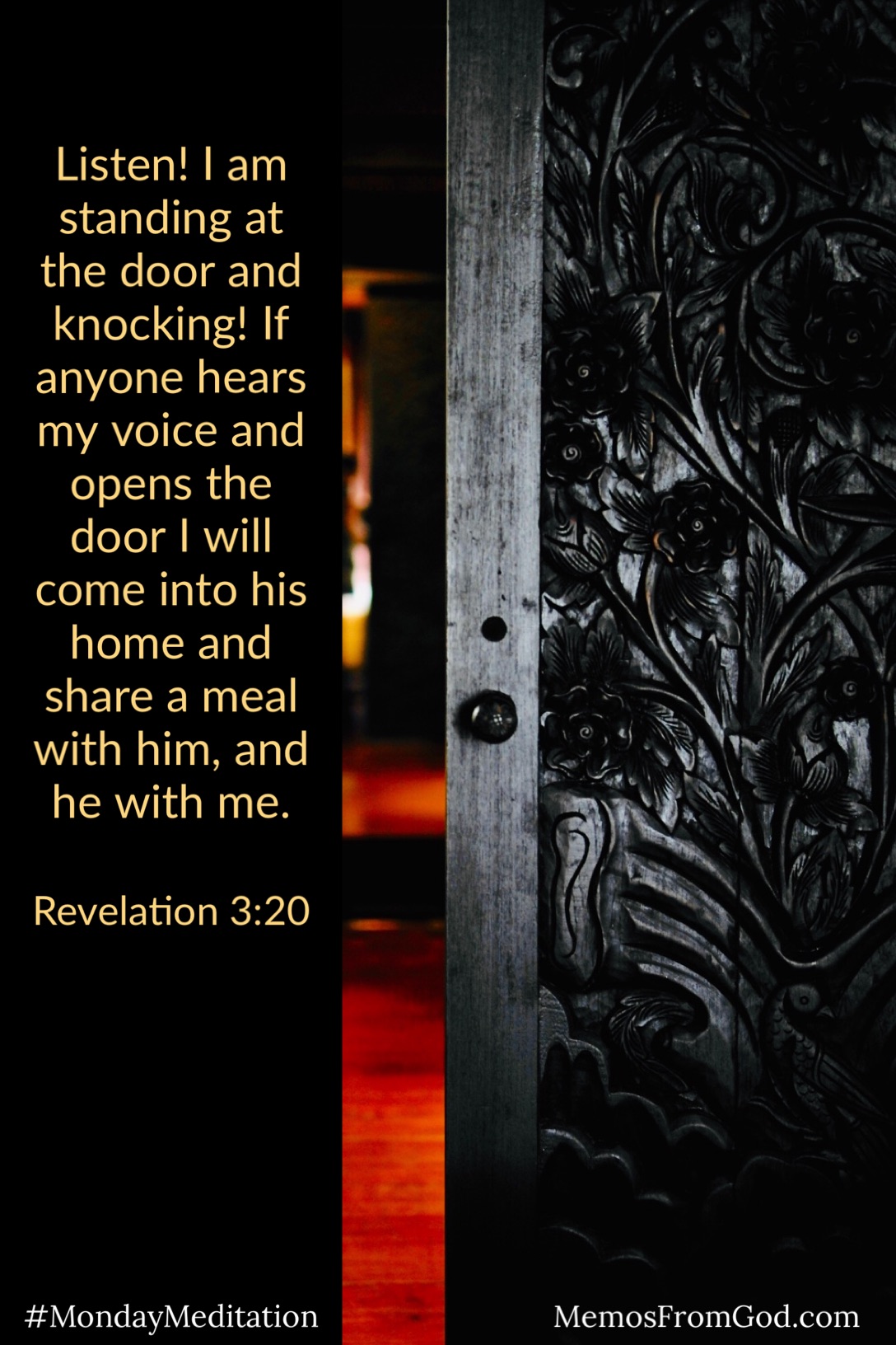 A large, carved, black door opening into a room glowing with light. Caption: Listen! I am standing at the door and knocking! If anyone hears my voice and opens the door I will come into his home and share a meal with him, and he with me. Revelation 3:20
